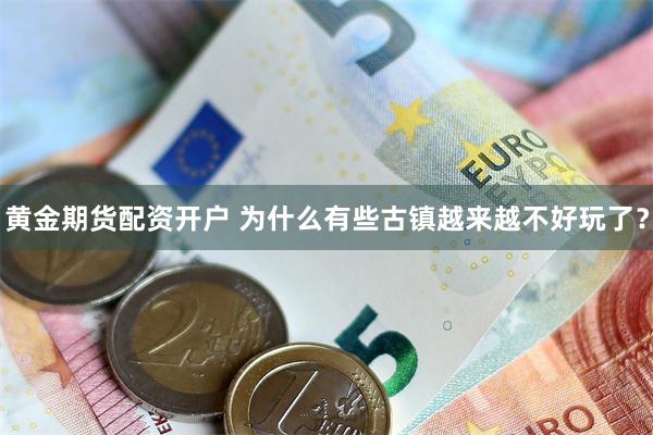 黄金期货配资开户 为什么有些古镇越来越不好玩了？