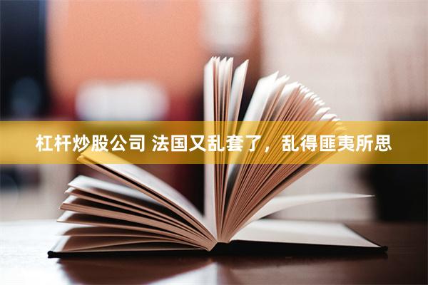 杠杆炒股公司 法国又乱套了，乱得匪夷所思