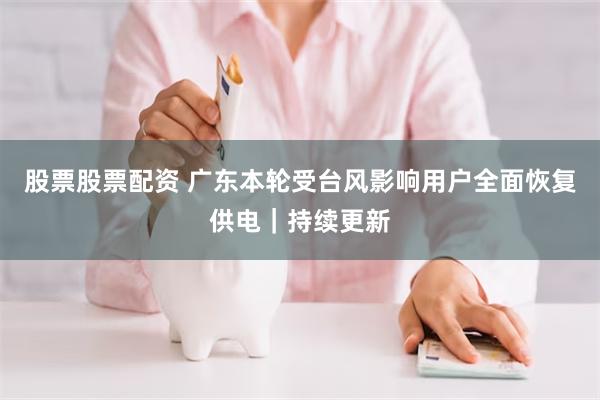 股票股票配资 广东本轮受台风影响用户全面恢复供电｜持续更新