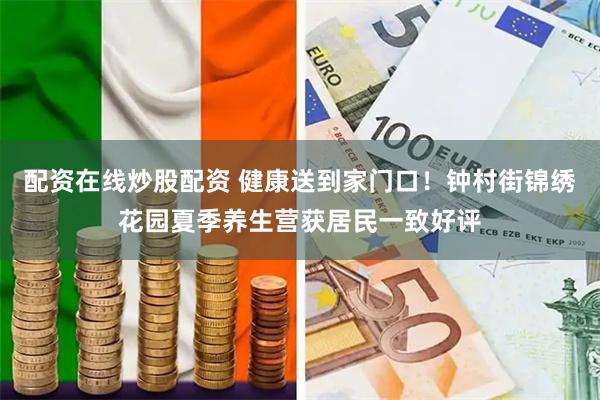 配资在线炒股配资 健康送到家门口！钟村街锦绣花园夏季养生营获居民一致好评