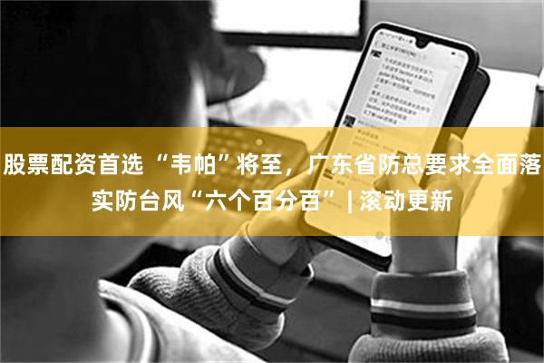 股票配资首选 “韦帕”将至，广东省防总要求全面落实防台风“六个百分百” | 滚动更新
