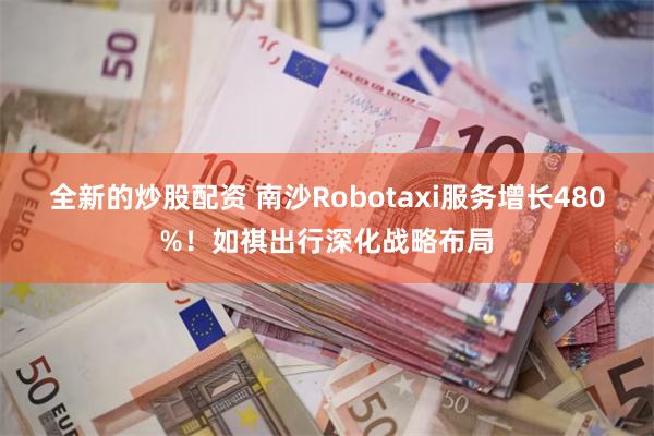 全新的炒股配资 南沙Robotaxi服务增长480%！如祺出行深化战略布局