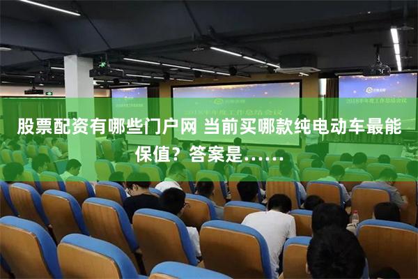 股票配资有哪些门户网 当前买哪款纯电动车最能保值？答案是……