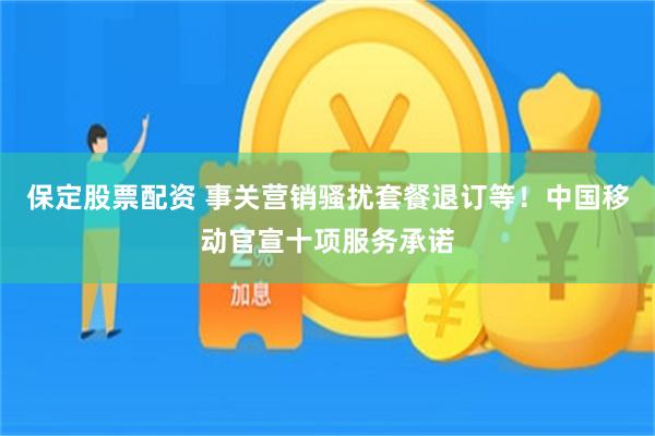 保定股票配资 事关营销骚扰套餐退订等！中国移动官宣十项服务承诺