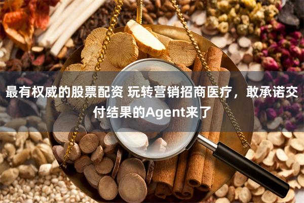 最有权威的股票配资 玩转营销招商医疗，敢承诺交付结果的Agent来了