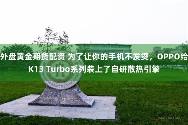 外盘黄金期货配资 为了让你的手机不发烫，OPPO给K13 Turbo系列装上了自研散热引擎