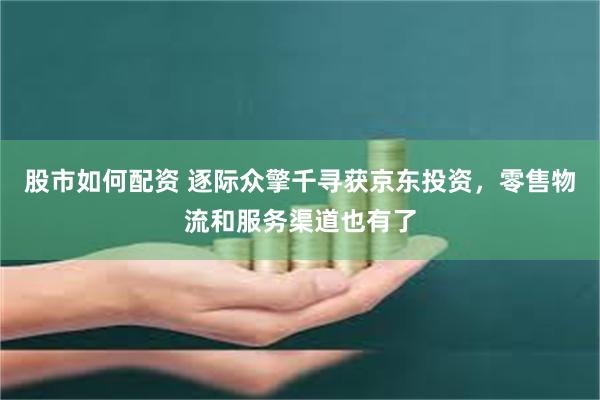 股市如何配资 逐际众擎千寻获京东投资，零售物流和服务渠道也有了