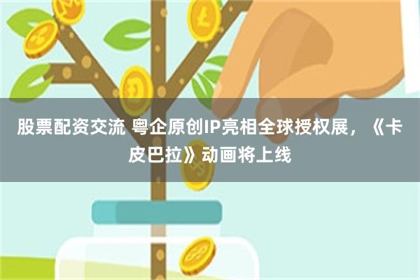 股票配资交流 粤企原创IP亮相全球授权展，《卡皮巴拉》动画将上线