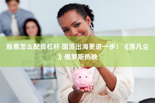 股票怎么配资杠杆 国漫出海更进一步！《落凡尘》俄罗斯热映