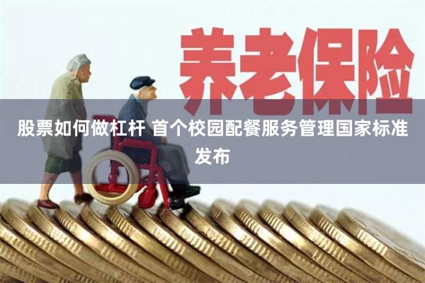 股票如何做杠杆 首个校园配餐服务管理国家标准发布
