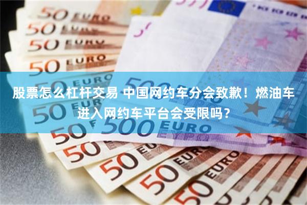 股票怎么杠杆交易 中国网约车分会致歉！燃油车进入网约车平台会受限吗？