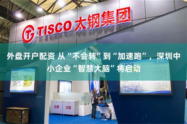 外盘开户配资 从“不会转”到“加速跑”，深圳中小企业“智慧大脑”将启动