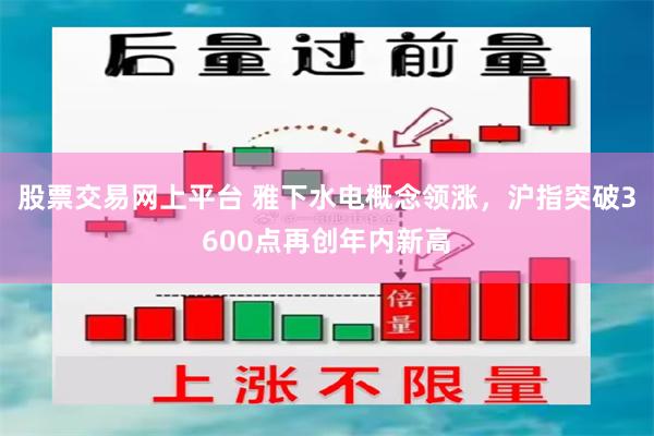 股票交易网上平台 雅下水电概念领涨，沪指突破3600点再创年内新高