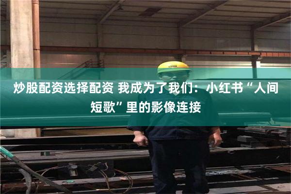 炒股配资选择配资 我成为了我们：小红书“人间短歌”里的影像连接