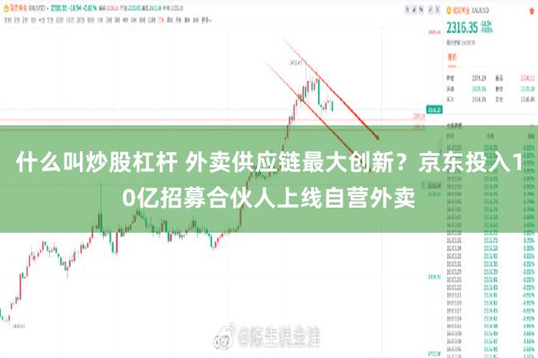 什么叫炒股杠杆 外卖供应链最大创新？京东投入10亿招募合伙人上线自营外卖