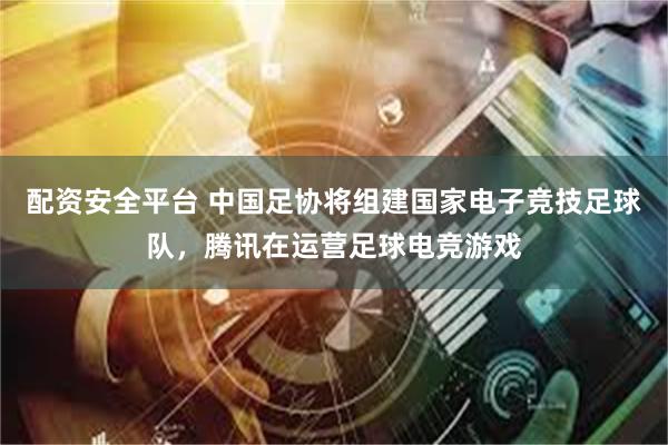 配资安全平台 中国足协将组建国家电子竞技足球队，腾讯在运营足球电竞游戏