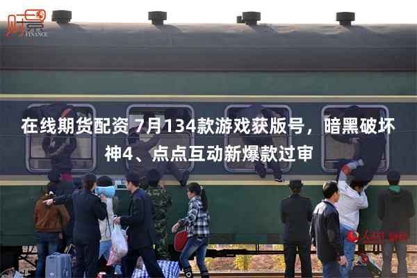 在线期货配资 7月134款游戏获版号，暗黑破坏神4、点点互动新爆款过审