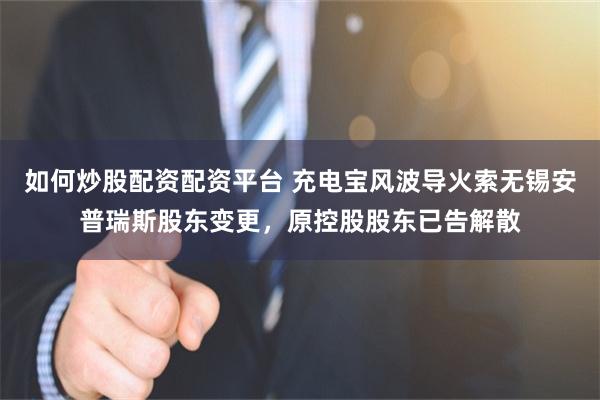 如何炒股配资配资平台 充电宝风波导火索无锡安普瑞斯股东变更，原控股股东已告解散