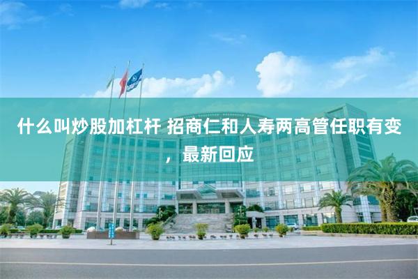 什么叫炒股加杠杆 招商仁和人寿两高管任职有变，最新回应