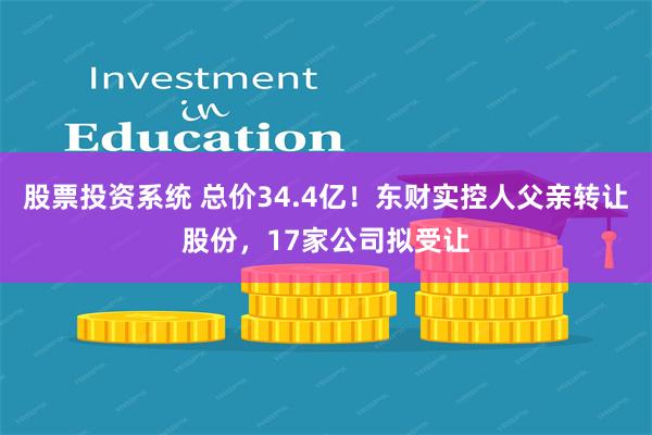 股票投资系统 总价34.4亿！东财实控人父亲转让股份，17家公司拟受让
