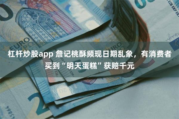 杠杆炒股app 詹记桃酥频现日期乱象，有消费者买到“明天蛋糕”获赔千元