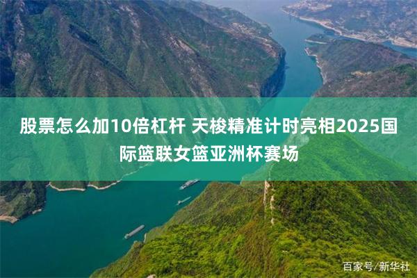 股票怎么加10倍杠杆 天梭精准计时亮相2025国际篮联女篮亚洲杯赛场
