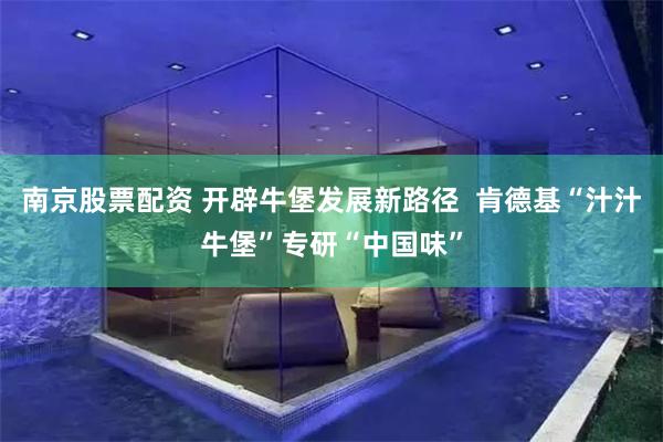 南京股票配资 开辟牛堡发展新路径  肯德基“汁汁牛堡”专研“中国味”
