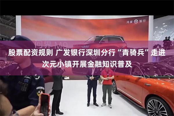 股票配资规则 广发银行深圳分行“青骑兵”走进次元小镇开展金融知识普及