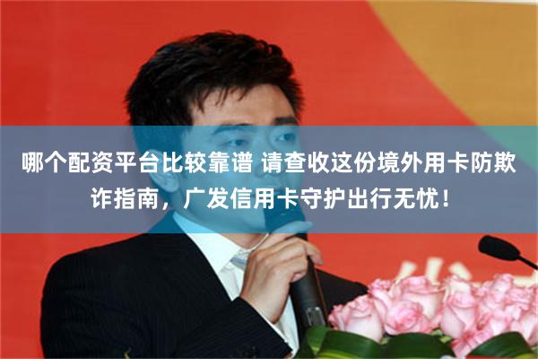 哪个配资平台比较靠谱 请查收这份境外用卡防欺诈指南，广发信用卡守护出行无忧！