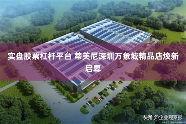 实盘股票杠杆平台 蒂芙尼深圳万象城精品店焕新启幕
