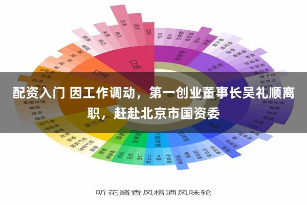 配资入门 因工作调动，第一创业董事长吴礼顺离职，赶赴北京市国资委
