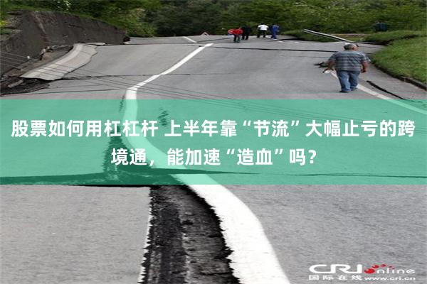 股票如何用杠杠杆 上半年靠“节流”大幅止亏的跨境通，能加速“造血”吗？