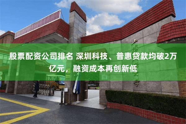 股票配资公司排名 深圳科技、普惠贷款均破2万亿元，融资成本再创新低