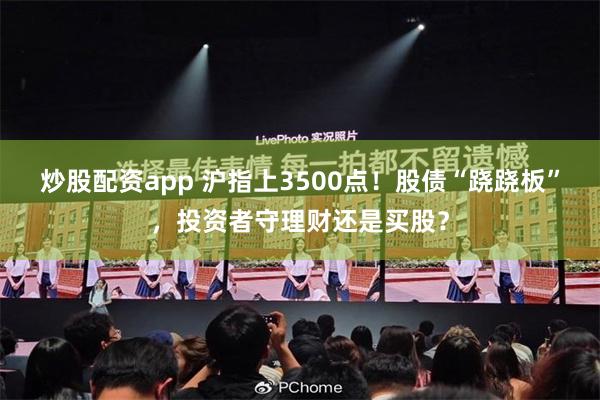 炒股配资app 沪指上3500点！股债“跷跷板”，投资者守理财还是买股？