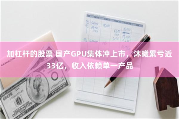 加杠杆的股票 国产GPU集体冲上市，沐曦累亏近33亿，收入依赖单一产品