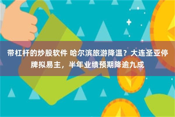 带杠杆的炒股软件 哈尔滨旅游降温？大连圣亚停牌拟易主，半年业绩预期降逾九成