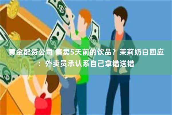 黄金配资公司 售卖5天前的饮品？茉莉奶白回应：外卖员承认系自己拿错送错