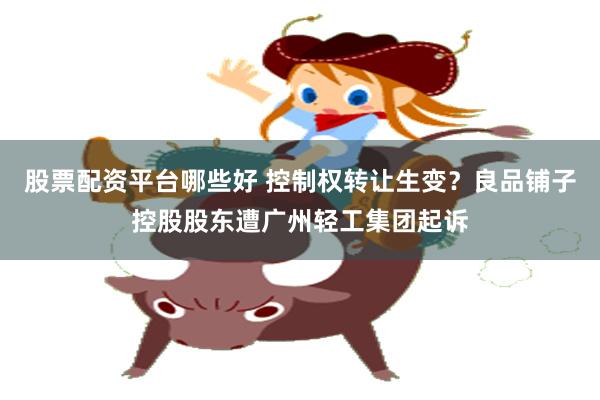 股票配资平台哪些好 控制权转让生变？良品铺子控股股东遭广州轻工集团起诉