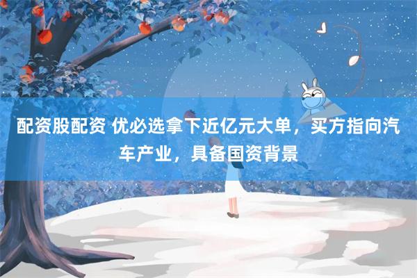 配资股配资 优必选拿下近亿元大单，买方指向汽车产业，具备国资背景