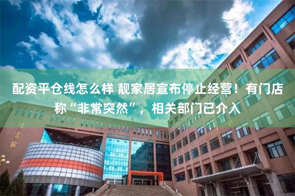 配资平仓线怎么样 靓家居宣布停止经营！有门店称“非常突然”，相关部门已介入