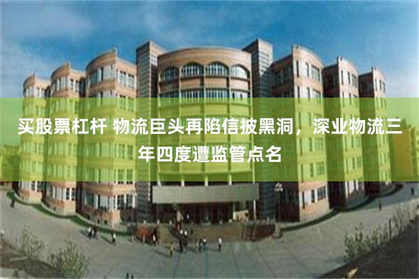 买股票杠杆 物流巨头再陷信披黑洞，深业物流三年四度遭监管点名