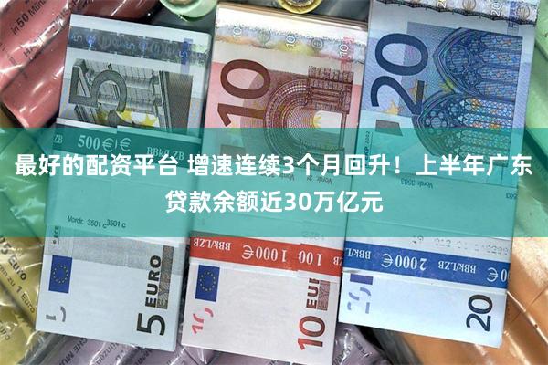 最好的配资平台 增速连续3个月回升！上半年广东贷款余额近30万亿元