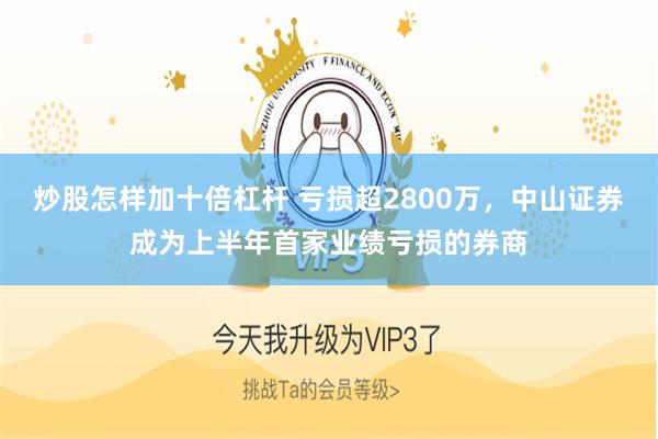 炒股怎样加十倍杠杆 亏损超2800万，中山证券成为上半年首家业绩亏损的券商