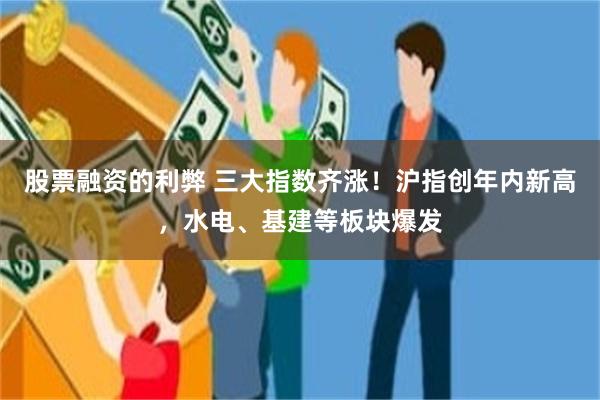 股票融资的利弊 三大指数齐涨！沪指创年内新高，水电、基建等板块爆发