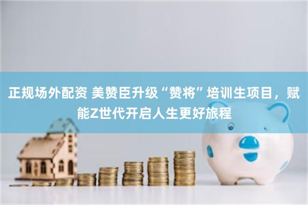 正规场外配资 美赞臣升级“赞将”培训生项目，赋能Z世代开启人生更好旅程