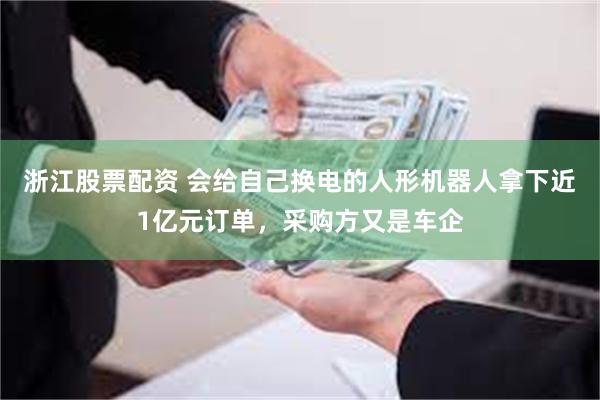 浙江股票配资 会给自己换电的人形机器人拿下近1亿元订单，采购方又是车企