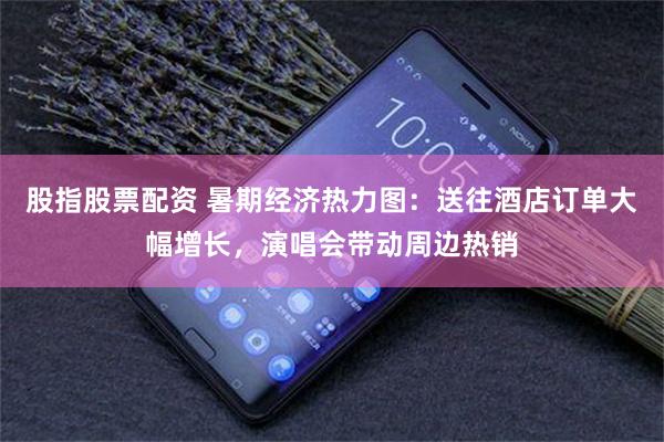 股指股票配资 暑期经济热力图：送往酒店订单大幅增长，演唱会带动周边热销