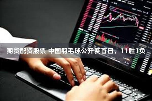 期货配资股票 中国羽毛球公开赛首日，11胜1负