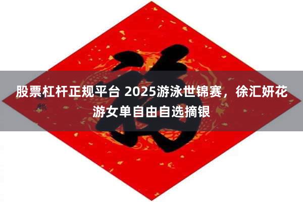股票杠杆正规平台 2025游泳世锦赛，徐汇妍花游女单自由自选摘银