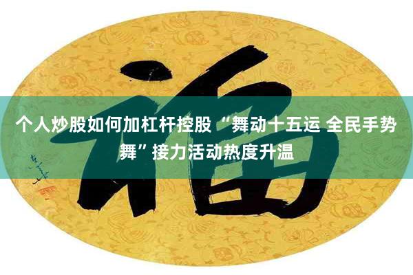 个人炒股如何加杠杆控股 “舞动十五运 全民手势舞”接力活动热度升温